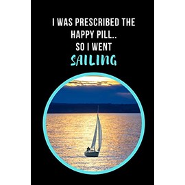 I Was Prescribed The Happy Pill, So I Went Sailing: Novelty Lined Notebook / Journal To Write In Perfect Gift Item (6 x 9 inches)