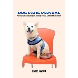  DOG CARE MANUAL: Practical Guide to Dog Adoption, Breeding, Training, And Health Management