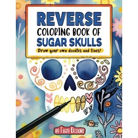 Reverse Coloring Book of Sugar Skulls: Draw Your Own Doodles and Lines (Reverse Coloring Books)