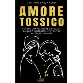 Amore Tossico: Quando una relazione distrugge. La guida esistenziale per capire, superare, salvarsi.