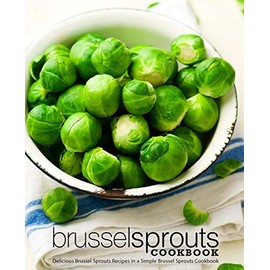 Brussel Sprouts Cookbook: Delicious Brussel Sprouts Recipes in a Simple Brussel Sprouts Cookbook (2nd Edition)