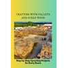 CRAFTING WITH PALLETS AND SCRAP WOOD: Step-by-Step Upcycling Projects for