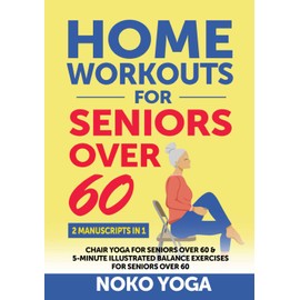 Home Workouts for Seniors Over 60: 2 MANUSCRIPTS 1 - CHAIR YOGA for SENIORS over 60 and 5-MINUTE ILLUSTRATED BALANCE EXERCISES for SENIORS Over 60