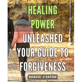 Healing Power Unleashed: Your Guide to Forgiveness: Unlock the Power of Forgiveness: Connect with Healing and Peace in Your Life