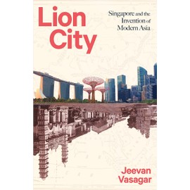 Lion City: Singapore and the Invention of Modern Asia