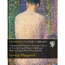 Solitaire and Patience: Seventy Games to Test the Card Player's Skill and Make a Lonely Hour Pass Quickly