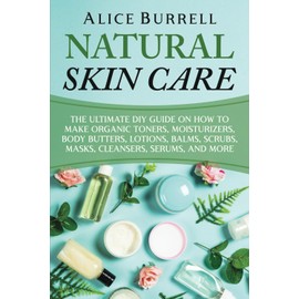 Natural Skin Care: The Ultimate DIY Guide on How to Make Organic Toners, Moisturizers, Body Butters, Lotions, Balms, Scrubs, Masks, Cleansers, Serums, and More (Organic Body Care)