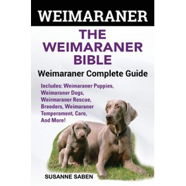 Weimaraner: The Weimaranar Bible: Weimaraner Complete Guide.: Includes: Weimaraner Puppies, Weimaraner Dogs, Weimaraner Rescue, Breeders, Weimaraner Temperament, Care, And More!