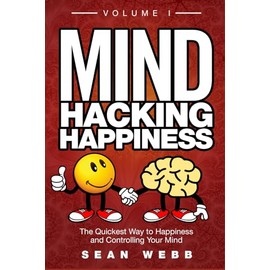 Mind Hacking Happiness Volume I: The Quickest Way to Happiness and Controlling Your Mind
