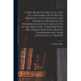 A Text Book on Uric Acid and Its Congeners, With Special Refernce to Its Physical and Chemical Properties, Its Metabolism and Accumulation in the ... Therefrom and Their Ætiological Therapy;