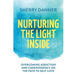 Nurturing the Light Inside: Overcoming Addiction and Codependency on the Path to Self-Love