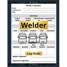 Welder Log Book: Welding Project Log / Your Essential Companion for Detailed and Efficient Welding Project Management