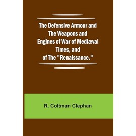 The Defensive Armour And The Weapons And Engines Of War Of Medi val Times, And Of The "Renaissance."