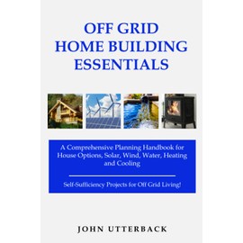 Off Grid Home Building Essentials: A Comprehensive Planning Handbook for House Options, Solar, Wind, Water, Heating and Cooling--Self-Sufficiency Projects for Off Grid Living! (Off Grid Essentials)