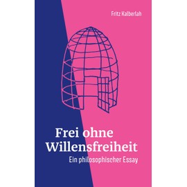 Frei ohne Willensfreiheit: Ein philosophischer Essay