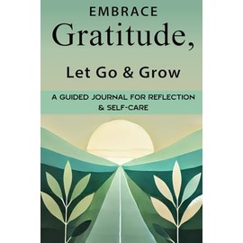 Embrace Gratitude, Let Go & Grow: A Guided Journal for Reflection and Self-Care