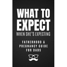 What to Expect When She's Expecting: Fatherhood & Pregnancy Guide for Dads: A Humorous & Practical Survival Guide for New Fathers: Tips, Tricks, and Laughs for the First-Time Dad