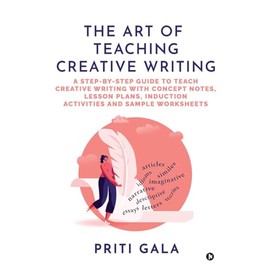 The Art of Teaching Creative Writing: A Step-By-Step Guide to Teach Creative Writing with Concept Notes, Lesson Plans, Induction Activities and Sample Worksheets