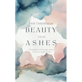 Beauty From Ashes: Trusting in God's plan when it doesn't make sense