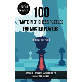100 “Mate in 3” Chess Puzzles for Master Players (Rating 2100-2400): 100 real-life chess tactics puzzles for master players (Chess Puzzles and Tactics - Mate in 3)