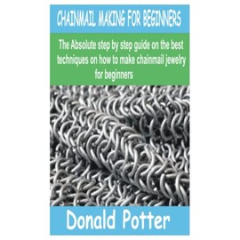 CHAINMAIL MAKING FOR BEGINNERS: The Absolute step by step guide on the best techniques on how to make chainmail jewelry for beginners