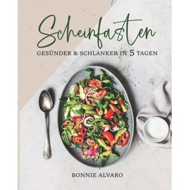 Scheinfasten – gesünder und schlanker in 5 Tagen: Leckere Scheinfasten Rezepte, die jede einzelne Zelle verjüngen und den Stoffwechsel anregen können: Kochbuch mit Farbfotos [inkl. Ernährungsplan]