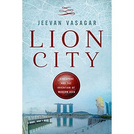 Lion City: Singapore and the Invention of Modern Asia