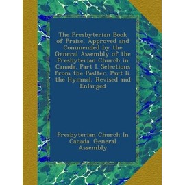 The Presbyterian Book of Praise, Approved and Commended by the General Assembly of the Presbyterian Church in Canada. Part I. Selections from the Paslter. Part Ii. the Hymnal, Revised and Enlarged