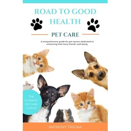  ROAD TO GOOD HEALTH: PET CARE, A Comprehensive Pet Care Guide for Optimal Wellness and Long Life