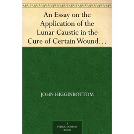 An Essay on the Application of the Lunar Caustic in the Cure of Certain Wounds and Ulcers