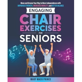 Engaging Chair Exercises for Seniors: Move and Groove Your Way to More Independence with Improved Strength, Increased Mobility, and Better Balance