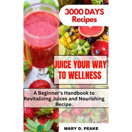  JUICE YOUR WAY TO WELLNESS: A Beginner's Handbook to Revitalizing Juices and Nourishing Recipe.