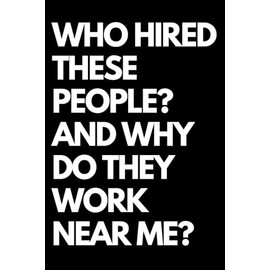Who Hired These People? And Why Do They Work Near Me?: A Funny Gift Notebook for Co-workers, Friends, Bosses, and Family – Perfect Gag Journal for Work, Secret Santa, or White Elephant Gifts Exchange!