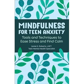 Mindfulness for Teen Anxiety: Tools and Techniques to Ease Stress and Find Calm
