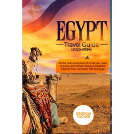 EGYPT TRAVEL GUIDE 2023-2024: All The Nuts and Bolts of What You Need to Know and What to See + Insider Tips for Your Fantastic Trip to Egypt