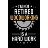 I'm not Retired Woodworking is a Hard Work: Woodworking Notebook