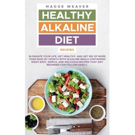 Healthy Alkaline Diet Recipes: Elongate your Life, Get Healthy, and Get Rid of More than 5kgs in 1 Month with Alkaline Meals Containing Many Easy, ... Recipes that Any Beginner Can Follow Easily.