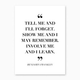 Tell Me and I Forget. Show Me and I May Remember. Involve Me and I Learn. -Benjamin Franklin Quote Print, Unframed