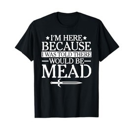 Ren Fair - I'm Here Because I Was Told There Would Be Mead T-Shirt