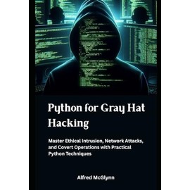 Python for Gray Hat Hacking: Master Ethical Intrusion, Network Attacks, and Covert Operations with Practical Python Techniques