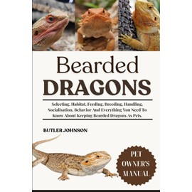 BEARDED DRAGONS: Selecting, Habitat, Feeding, Breeding, Handling, Socialisation, Behavior And Everything You Need To Know About Keeping Bearded Dragons As Pets.