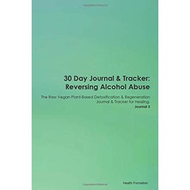 30 Day Journal & Tracker: Reversing Alcohol Abuse The Raw Vegan Plant-Based Detoxification & Regeneration Journal & Tracker for Healing. Journal 3
