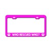 WHO Rescued WHO? Pink License Plate Frame Tag Holder