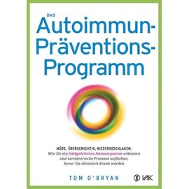 Das Autoimmun-Präventionsprogramm: Müde, übergewichtig, niedergeschlagen: Wie Sie ein fehlgeleitetes Immunsystem erkennen und zerstörerische Prozesse aufhalten, bevor Sie chronisch krank werden