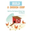 Build A Chicken Coop: Build Your Own Backyard Chicken Coop