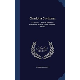 Charlotte Cushman: A Lecture ... With an Appendix Containing a Letter From Joseph N. Ireland