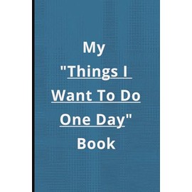 My Things I Want To Do One Day Book: Funny Gift Notebook or Journal, For Friends or Family or Anyone, Inspirational, Dream Seeking,