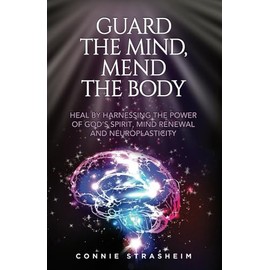 Guard the Mind, Mend the Body: Heal by Harnessing the Power of God's Spirit, Mind Renewal and Neuroplasticity
