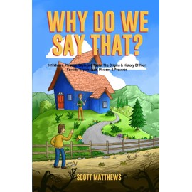Why Do We Say That? 101 Idioms, Phrases, Sayings & Facts! The Origins & History Of Your Favorite Expressions, Phrases & Proverbs