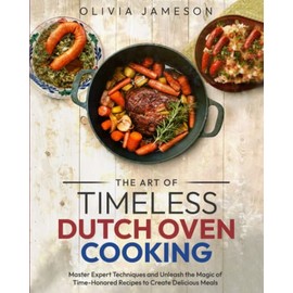 The Art of Timeless Dutch Oven Cooking: Master Expert Techniques and Unleash the Magic of Time-Honored Recipes to Create Delicious Meals
